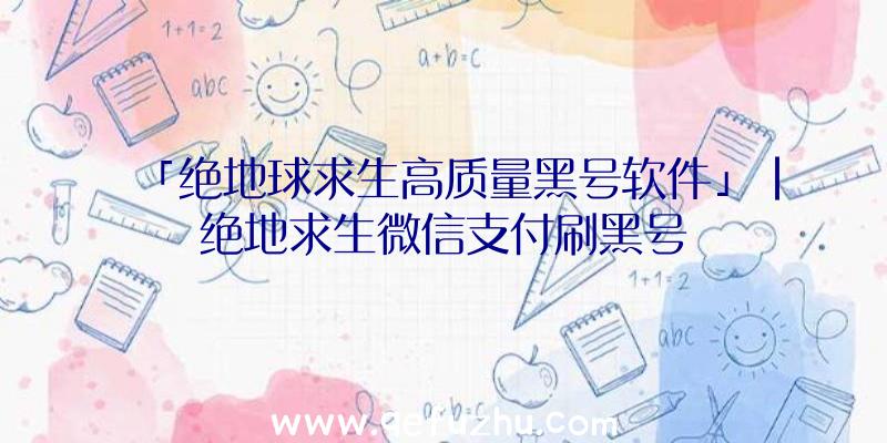 「绝地球求生高质量黑号软件」|绝地求生微信支付刷黑号